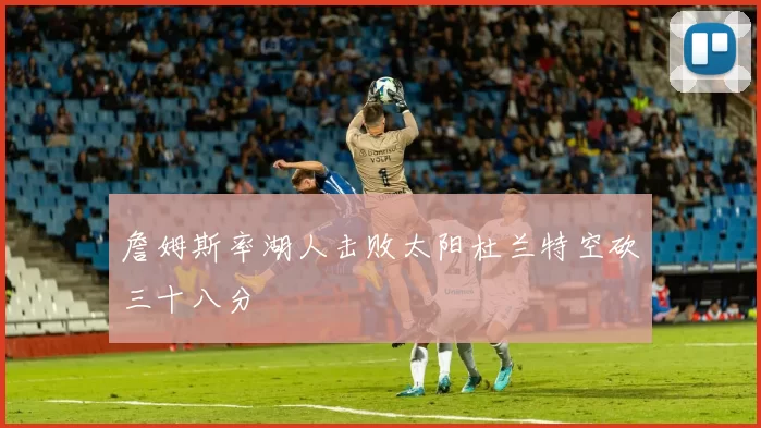 詹姆斯率湖人击败太阳杜兰特空砍三十八分