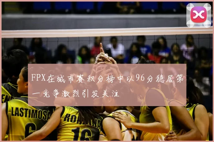 FPX在城市赛积分榜中以96分稳居第一竞争激烈引发关注