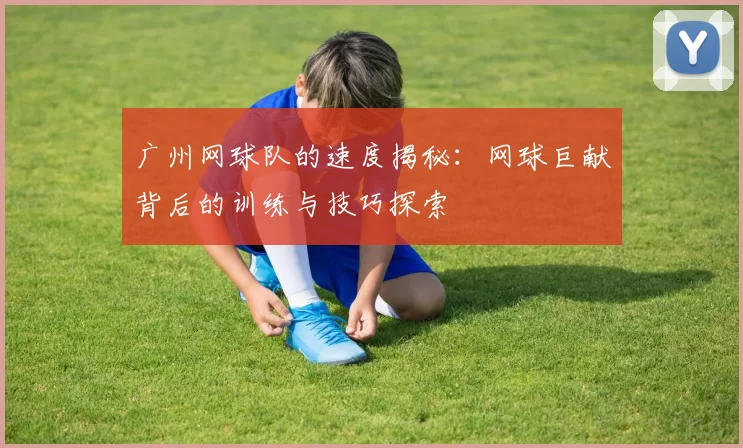 广州网球队的速度揭秘:网球巨献背后的训练与技巧探索
