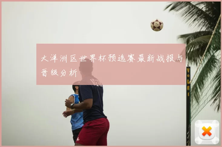 大洋洲区世界杯预选赛最新战报与晋级分析