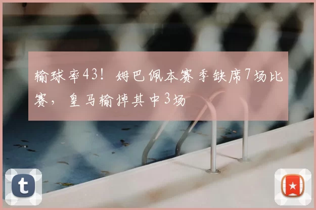输球率43！姆巴佩本赛季缺席7场比赛，皇马输掉其中3场