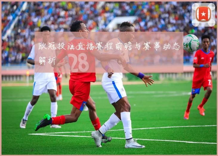 欧冠投注直播赛程前瞻与赛事动态解析