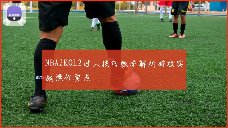 NBA2KOL2过人技巧教学解析游戏实战操作要点