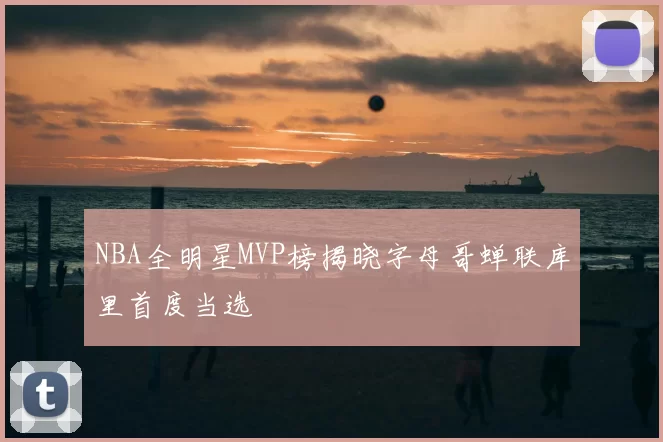 NBA全明星MVP榜揭晓字母哥蝉联库里首度当选