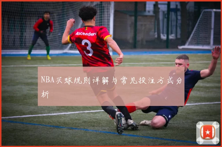 NBA买球规则详解与常见投注方式分析