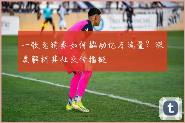 一张竞猜券如何撬动亿万流量?深度解析其社交传播链