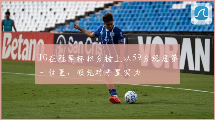 IG在冠军杯积分榜上以59分稳居第一位置，领先对手显实力