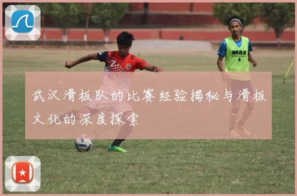 武汉滑板队的比赛经验揭秘与滑板文化的深度探索