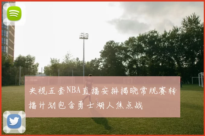 央视五套NBA直播安排揭晓常规赛转播计划包含勇士湖人焦点战