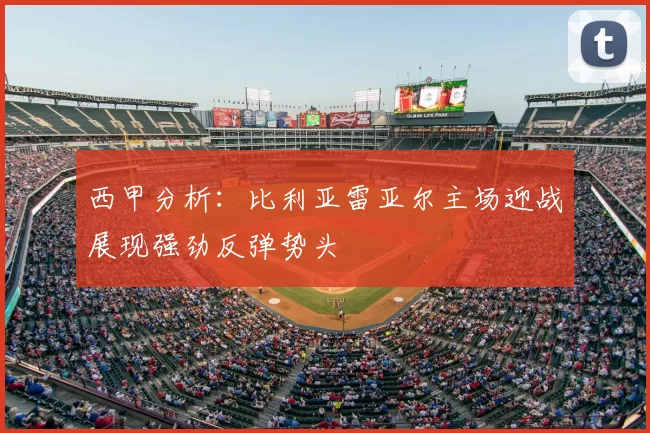 西甲分析：比利亚雷亚尔主场迎战展现强劲反弹势头