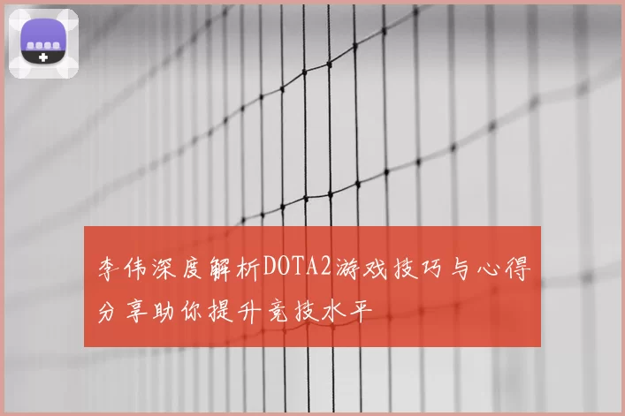 李伟深度解析DOTA2游戏技巧与心得分享助你提升竞技水平
