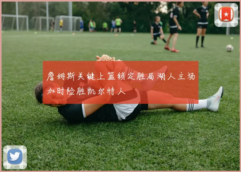 詹姆斯关键上篮锁定胜局湖人主场加时险胜凯尔特人