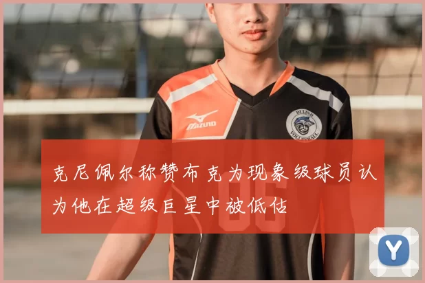 克尼佩尔称赞布克为现象级球员认为他在超级巨星中被低估