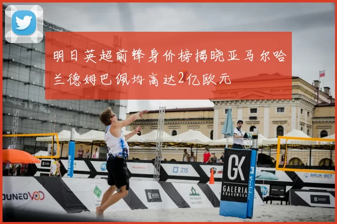 明日英超前锋身价榜揭晓亚马尔哈兰德姆巴佩均高达2亿欧元