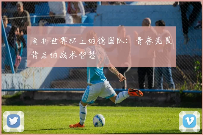 南非世界杯上的德国队：青春无畏背后的战术智慧
