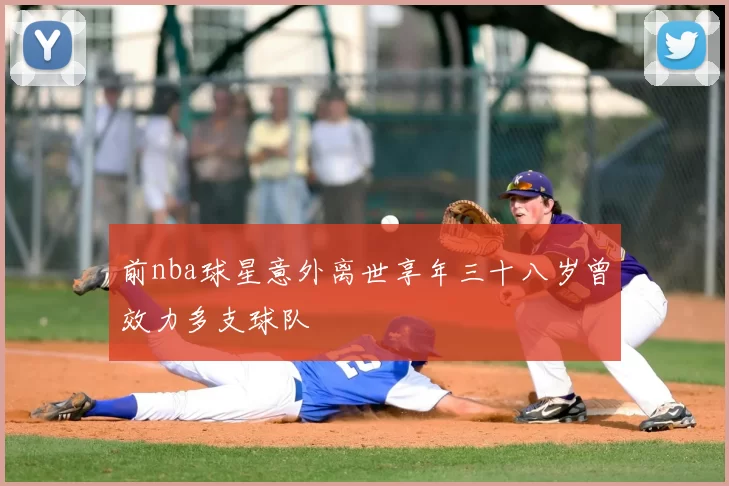 前nba球星意外离世享年三十八岁曾效力多支球队