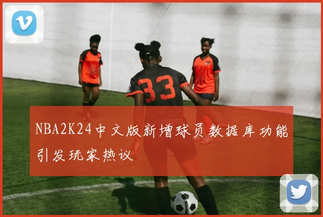 NBA2K24中文版新增球员数据库功能引发玩家热议