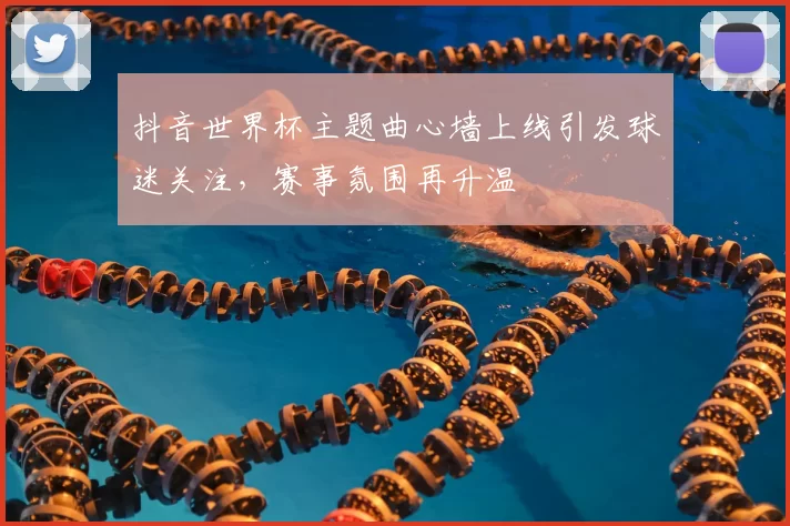 抖音世界杯主题曲心墙上线引发球迷关注，赛事氛围再升温