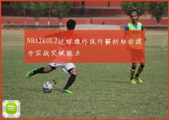 NBA2KOL2运球操作技巧解析助你提升实战突破能力