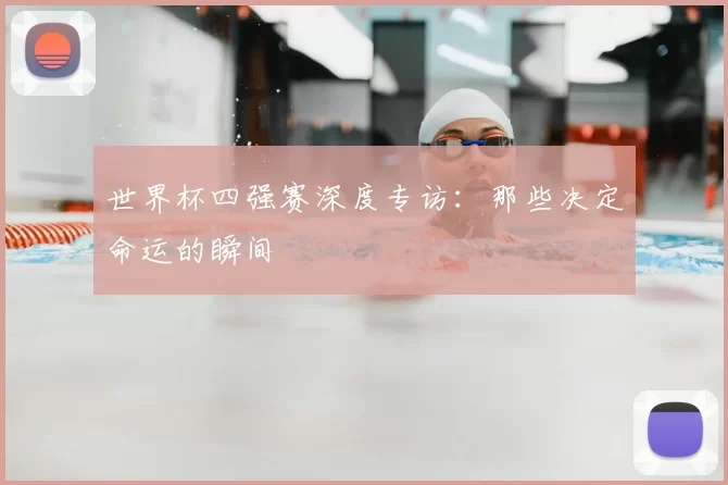 世界杯四强赛深度专访：那些决定命运的瞬间