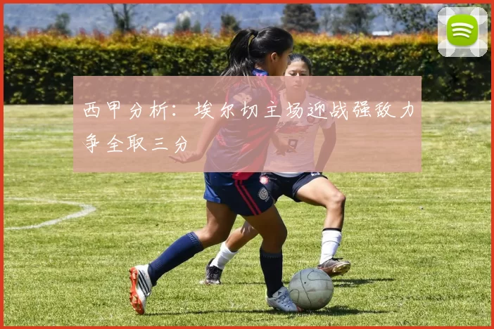 西甲分析：埃尔切主场迎战强敌力争全取三分