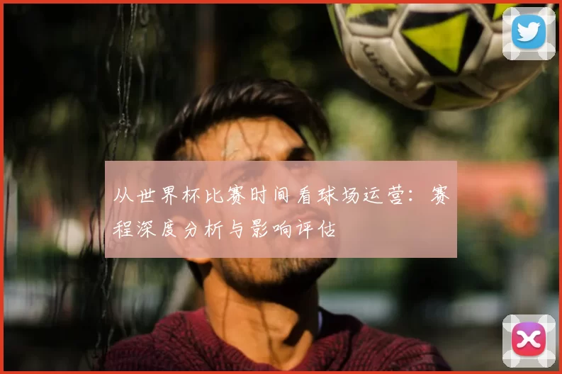 从世界杯比赛时间看球场运营:赛程深度分析与影响评估