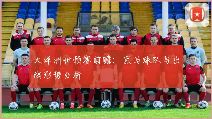 大洋洲世预赛前瞻:黑马球队与出线形势分析