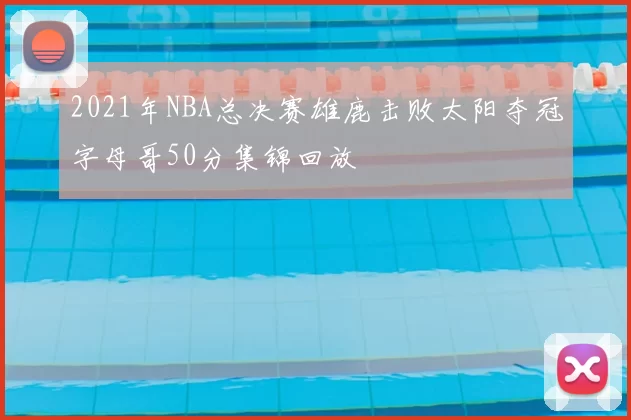 2021年NBA总决赛雄鹿击败太阳夺冠字母哥50分集锦回放