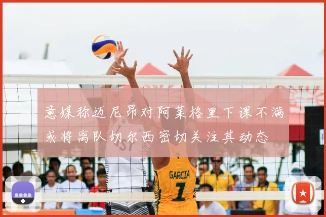 意媒称迈尼昂对阿莱格里下课不满或将离队切尔西密切关注其动态