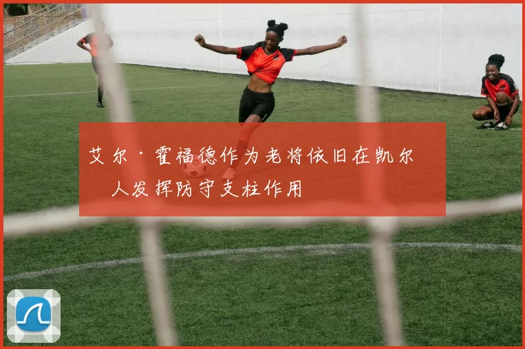 艾尔·霍福德作为老将依旧在凯尔特人发挥防守支柱作用