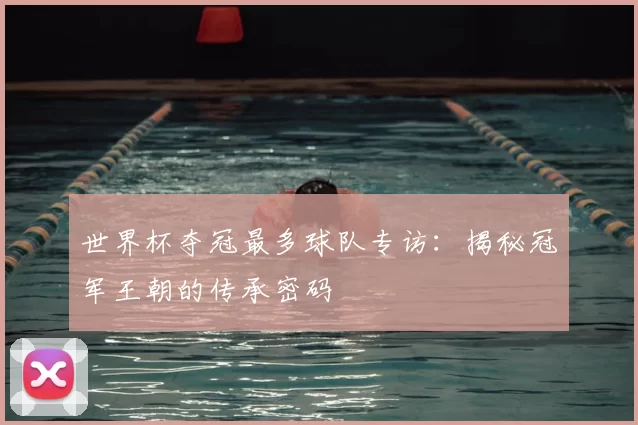 世界杯夺冠最多球队专访:揭秘冠军王朝的传承密码