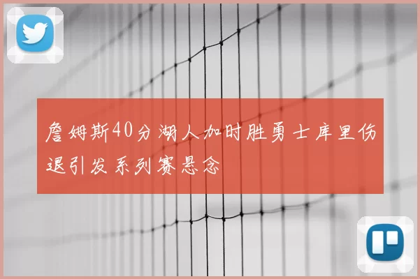 詹姆斯40分湖人加时胜勇士库里伤退引发系列赛悬念