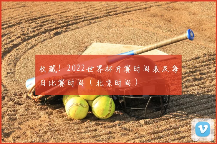 收藏！2022世界杯开赛时间表及每日比赛时间（北京时间）