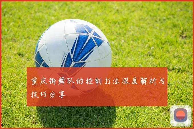 重庆街舞队的控制打法深度解析与技巧分享