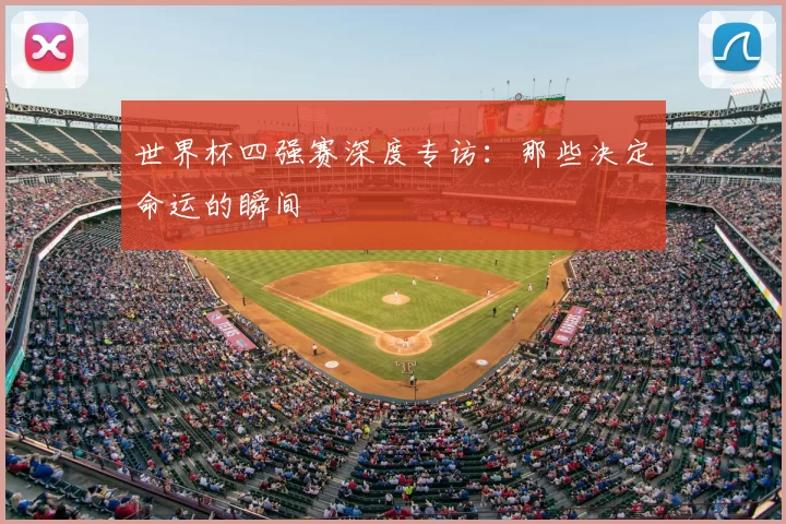 世界杯四强赛深度专访:那些决定命运的瞬间