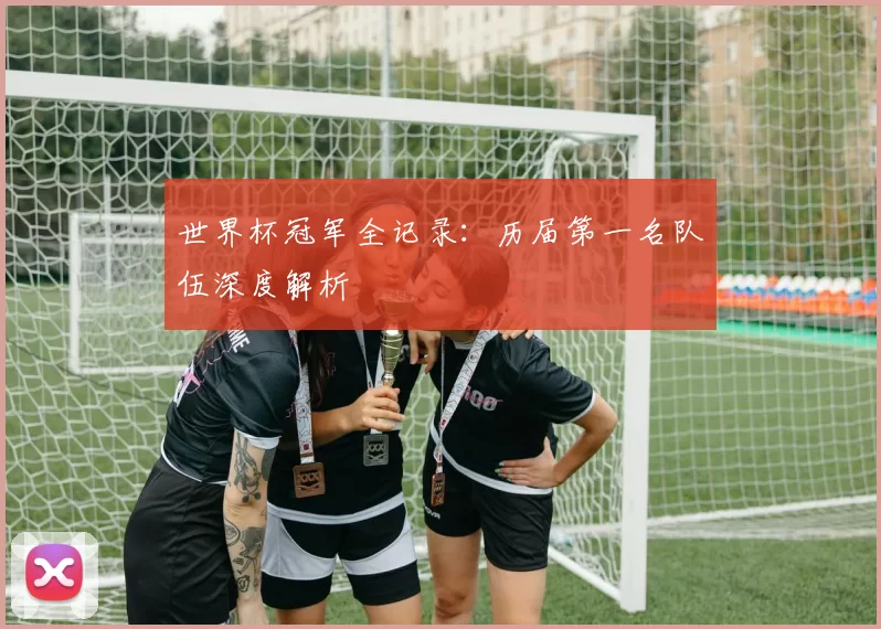 世界杯冠军全记录：历届第一名队伍深度解析