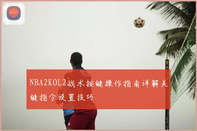 NBA2KOL2战术按键操作指南详解关键指令设置技巧