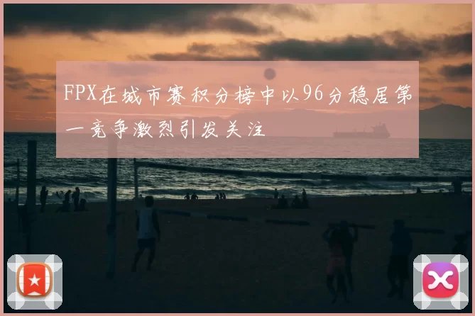 FPX在城市赛积分榜中以96分稳居第一竞争激烈引发关注