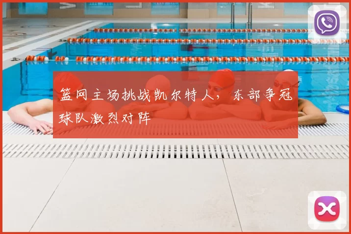 篮网主场挑战凯尔特人，东部争冠球队激烈对阵