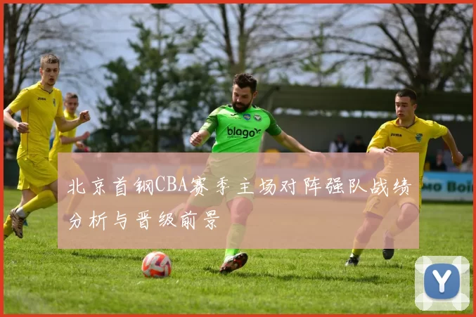 北京首钢CBA赛季主场对阵强队战绩分析与晋级前景