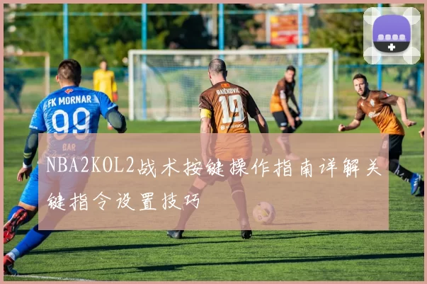 NBA2KOL2战术按键操作指南详解关键指令设置技巧