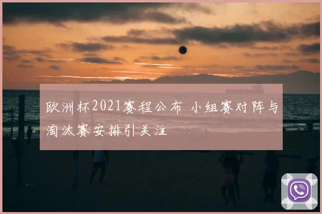 欧洲杯2021赛程公布 小组赛对阵与淘汰赛安排引关注