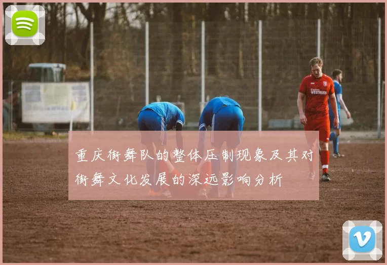 重庆街舞队的整体压制现象及其对街舞文化发展的深远影响分析