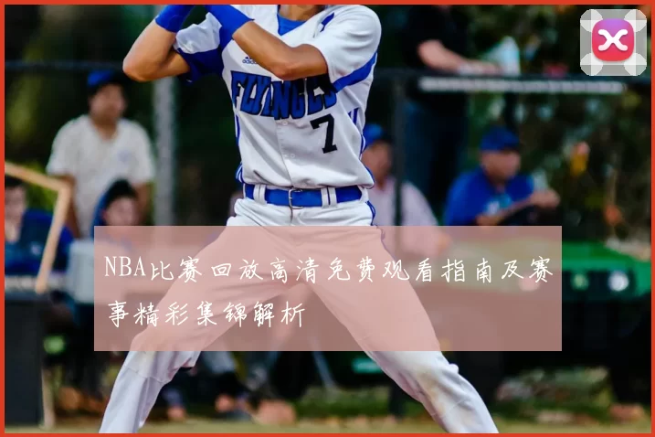 NBA比赛回放高清免费观看指南及赛事精彩集锦解析