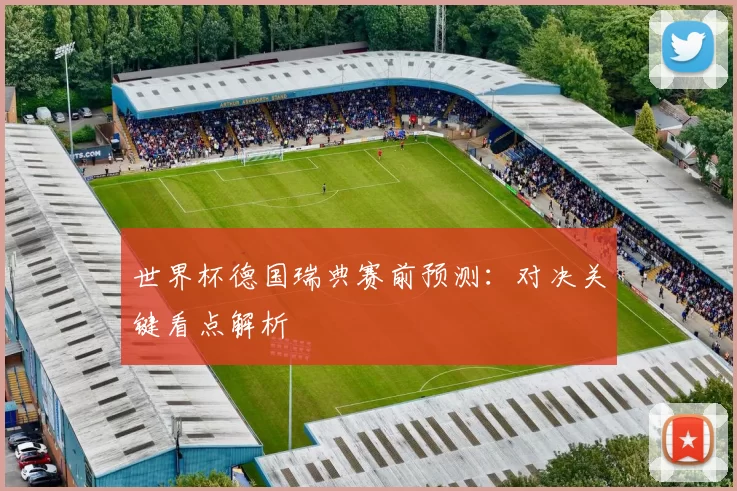 世界杯德国瑞典赛前预测:对决关键看点解析