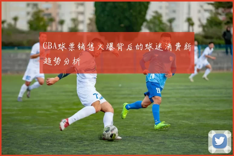 CBA球票销售火爆背后的球迷消费新趋势分析