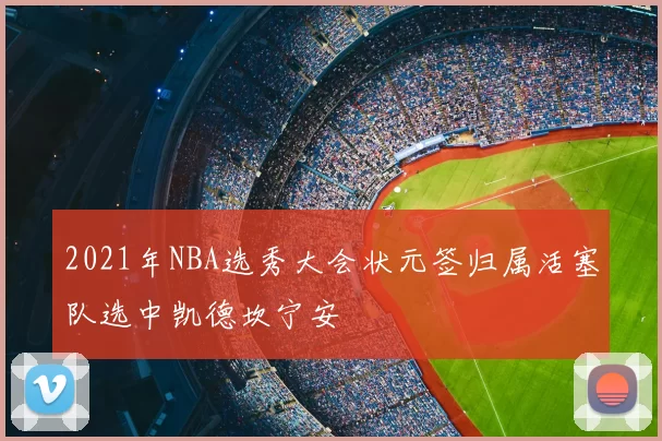 2021年NBA选秀大会状元签归属活塞队选中凯德坎宁安