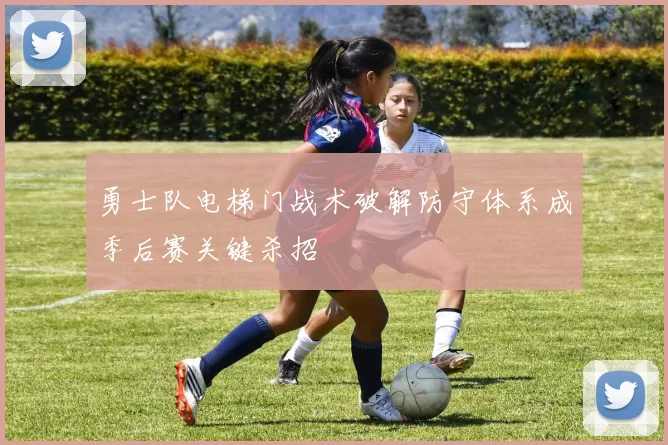 勇士队电梯门战术破解防守体系成季后赛关键杀招