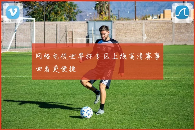 网络电视世界杯专区上线高清赛事回看更便捷