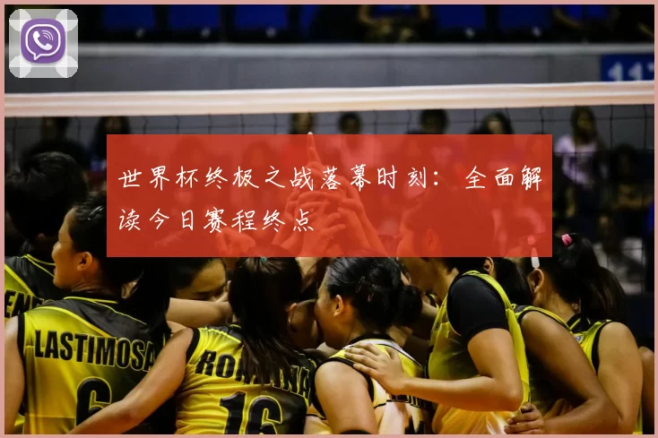 世界杯终极之战落幕时刻:全面解读今日赛程终点